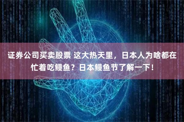 证券公司买卖股票 这大热天里，日本人为啥都在忙着吃鳗鱼？日本鳗鱼节了解一下！