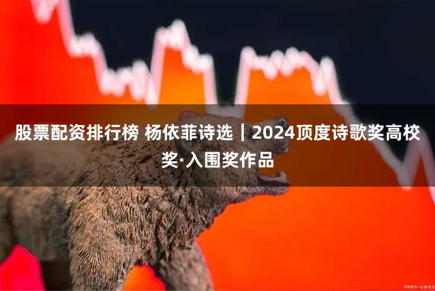 股票配资排行榜 杨依菲诗选｜2024顶度诗歌奖高校奖·入围奖作品