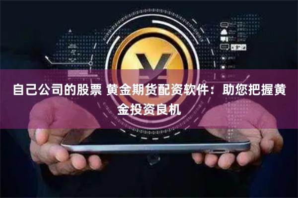 自己公司的股票 黄金期货配资软件：助您把握黄金投资良机