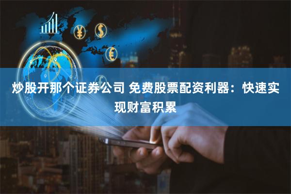 炒股开那个证券公司 免费股票配资利器：快速实现财富积累