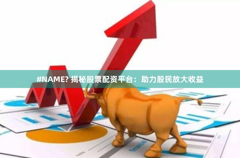 #NAME? 揭秘股票配资平台：助力股民放大收益