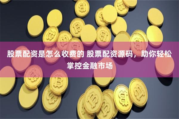 股票配资是怎么收费的 股票配资源码，助你轻松掌控金融市场